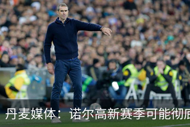 丹麦媒体：诺尔高新赛季可能彻底失去位置，阿森纳愿意听取报价