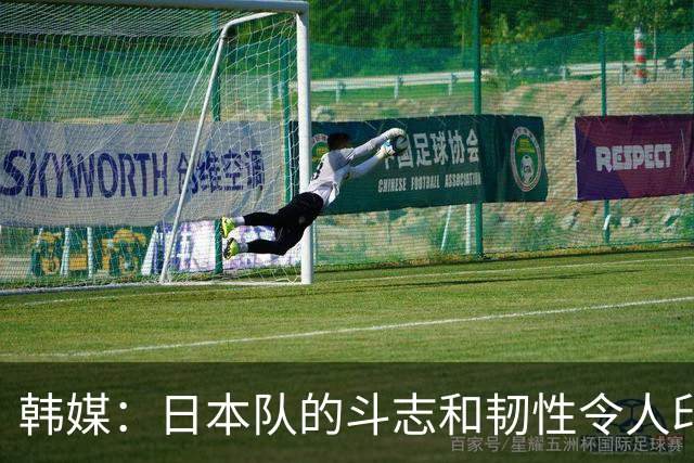 韩媒：日本队的斗志和韧性令人印象深刻 连克强队并非侥幸